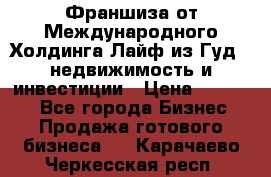 Франшиза от Международного Холдинга Лайф из Гуд - недвижимость и инвестиции › Цена ­ 82 000 - Все города Бизнес » Продажа готового бизнеса   . Карачаево-Черкесская респ.
